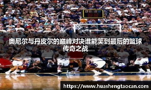 奥尼尔与丹皮尔的巅峰对决谁能笑到最后的篮球传奇之战