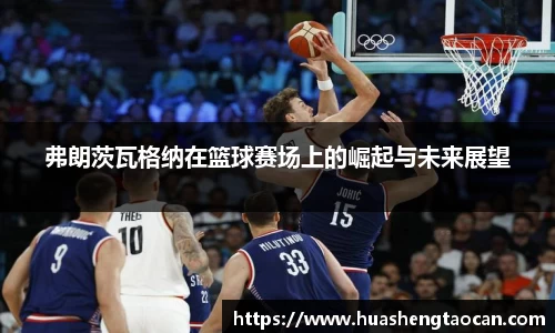 弗朗茨瓦格纳在篮球赛场上的崛起与未来展望
